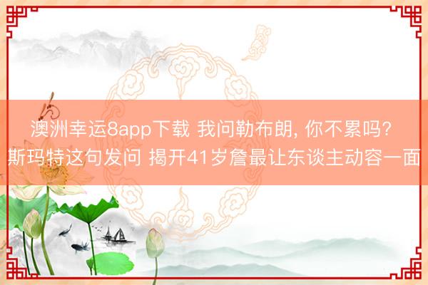 澳洲幸运8app下载 我问勒布朗， 你不累吗? 斯玛特这句发问 揭开41岁詹最让东谈主动容一面