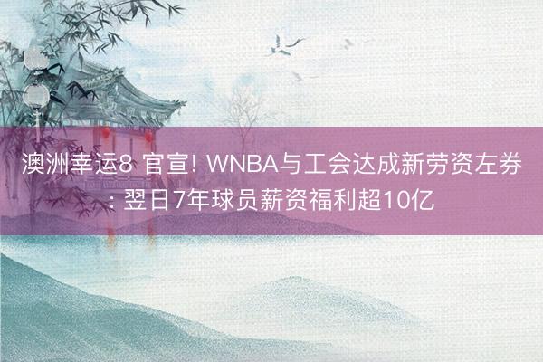 澳洲幸运8 官宣! WNBA与工会达成新劳资左券: 翌日7年球员薪资福利超10亿