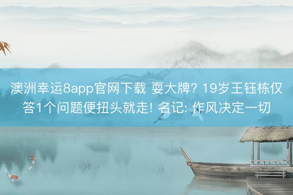 澳洲幸运8app官网下载 耍大牌? 19岁王钰栋仅答1个问题便扭头就走! 名记: 作风决定一切