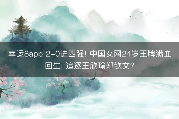 幸运8app 2-0进四强! 中国女网24岁王牌满血回生: 追逐王欣瑜郑钦文?