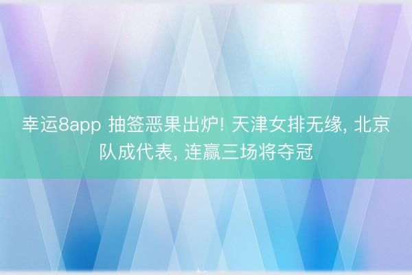 幸运8app 抽签恶果出炉! 天津女排无缘， 北京队成代表， 连赢三场将夺冠