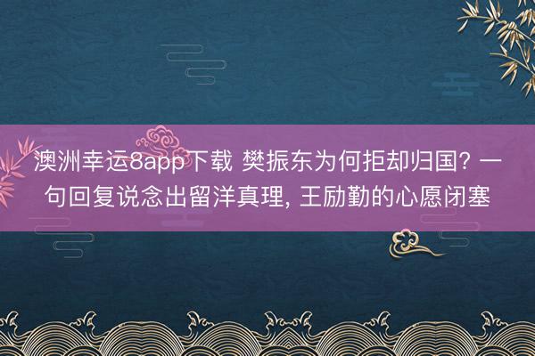 澳洲幸运8app下载 樊振东为何拒却归国? 一句回复说念出留洋真理， 王励勤的心愿闭塞