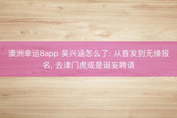 澳洲幸运8app 吴兴涵怎么了: 从首发到无缘报名， 去津门虎或是诞妄聘请