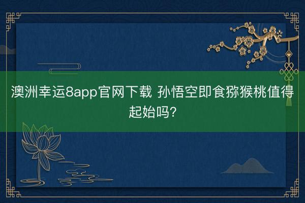 澳洲幸运8app官网下载 孙悟空即食猕猴桃值得起始吗？
