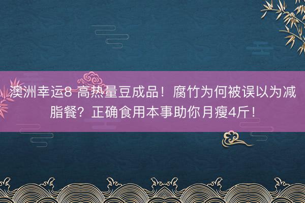 澳洲幸运8 高热量豆成品！腐竹为何被误以为减脂餐？正确食用本事助你月瘦4斤！