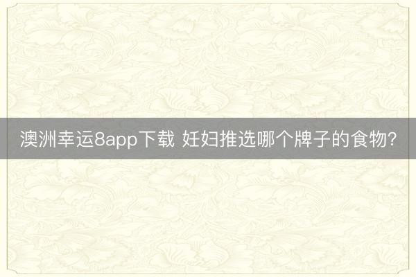 澳洲幸运8app下载 妊妇推选哪个牌子的食物？
