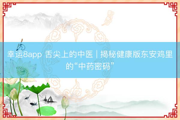 幸运8app 舌尖上的中医 | 揭秘健康版东安鸡里的“中药密码”