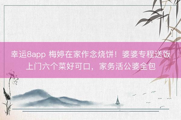 幸运8app 梅婷在家作念烧饼！婆婆专程送饭上门六个菜好可口，家务活公婆全包