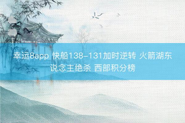 幸运8app 快船138-131加时逆转 火箭湖东说念主绝杀 西部积分榜