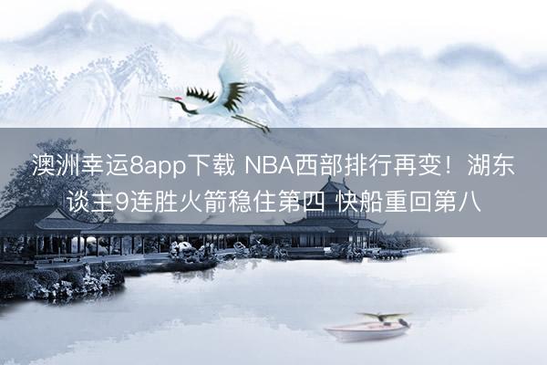 澳洲幸运8app下载 NBA西部排行再变！湖东谈主9连胜火箭稳住第四 快船重回第八