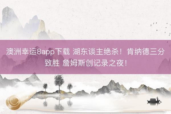 澳洲幸运8app下载 湖东谈主绝杀！肯纳德三分致胜 詹姆斯创记录之夜！