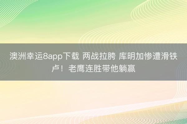澳洲幸运8app下载 两战拉胯 库明加惨遭滑铁卢！老鹰连胜带他躺赢