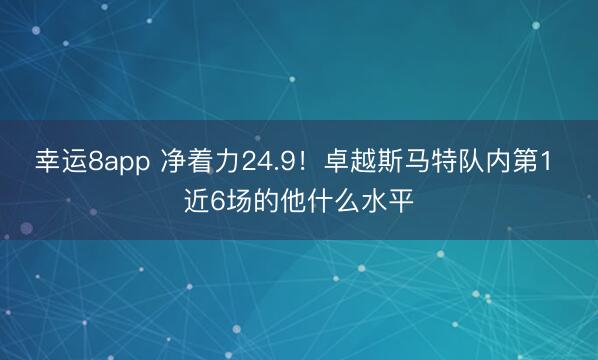 幸运8app 净着力24.9！卓越斯马特队内第1 近6场的他什么水平