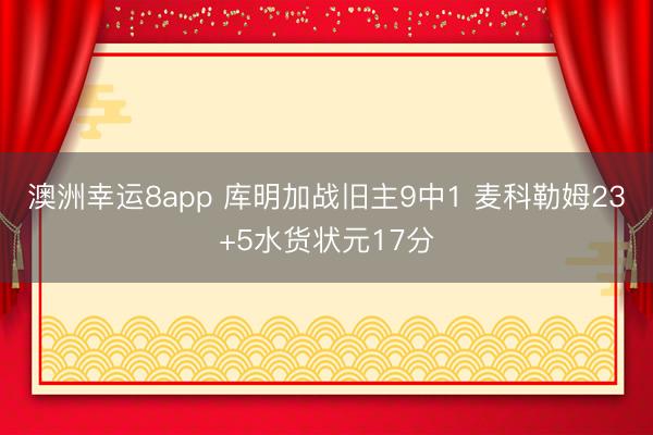 澳洲幸运8app 库明加战旧主9中1 麦科勒姆23+5水货状元17分