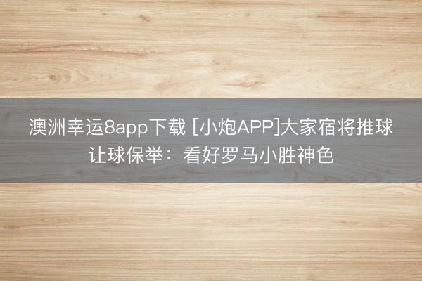 澳洲幸运8app下载 [小炮APP]大家宿将推球让球保举：看好罗马小胜神色