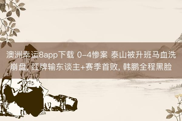 澳洲幸运8app下载 0-4惨案 泰山被升班马血洗崩盘， 红牌输东谈主+赛季首败， 韩鹏全程黑脸
