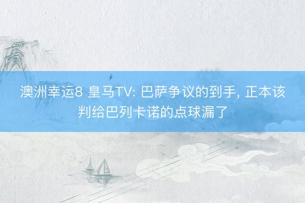 澳洲幸运8 皇马TV: 巴萨争议的到手， 正本该判给巴列卡诺的点球漏了