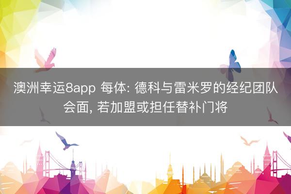澳洲幸运8app 每体: 德科与雷米罗的经纪团队会面， 若加盟或担任替补门将