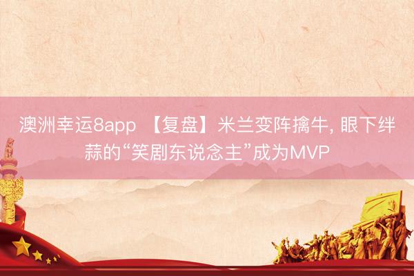 澳洲幸运8app 【复盘】米兰变阵擒牛， 眼下绊蒜的“笑剧东说念主”成为MVP