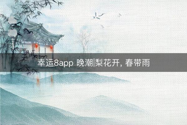 幸运8app 晚潮|梨花开, 春带雨