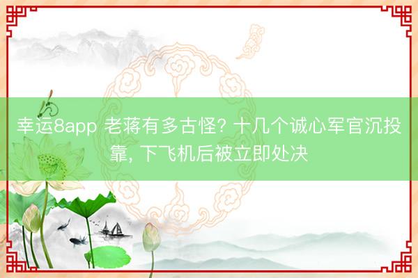 幸运8app 老蒋有多古怪? 十几个诚心军官沉投靠， 下飞机后被立即处决
