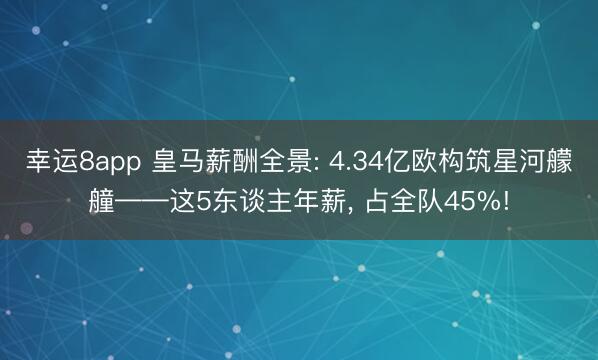 幸运8app 皇马薪酬全景: 4.34亿欧构筑星河艨艟——这5东谈主年薪， 占全队45%!