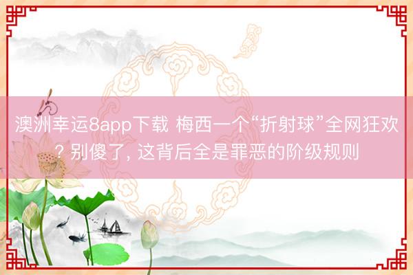 澳洲幸运8app下载 梅西一个“折射球”全网狂欢? 别傻了， 这背后全是罪恶的阶级规则