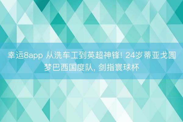 幸运8app 从洗车工到英超神锋! 24岁蒂亚戈圆梦巴西国度队， 剑指寰球杯