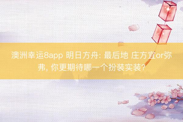 澳洲幸运8app 明日方舟: 最后地 庄方宜or弥弗， 你更期待哪一个扮装实装?