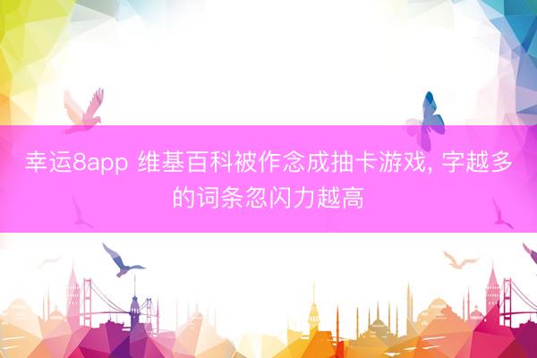 幸运8app 维基百科被作念成抽卡游戏， 字越多的词条忽闪力越高