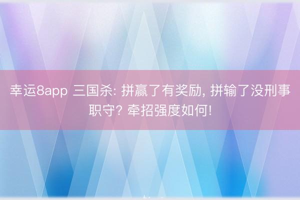 幸运8app 三国杀: 拼赢了有奖励， 拼输了没刑事职守? 牵招强度如何!