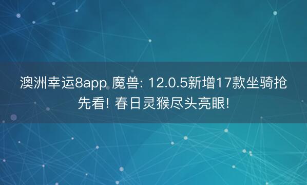 澳洲幸运8app 魔兽: 12.0.5新增17款坐骑抢先看! 春日灵猴尽头亮眼!