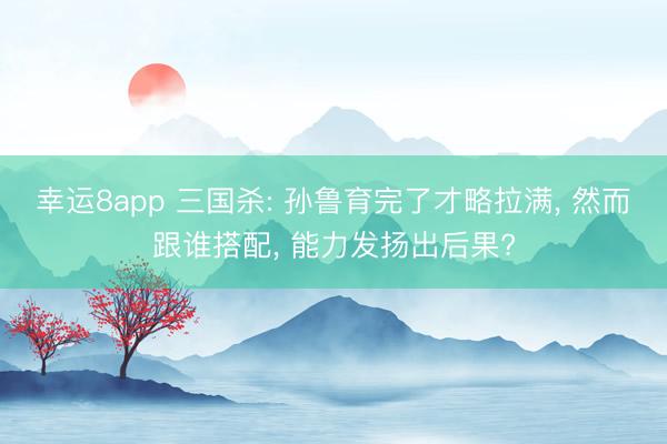 幸运8app 三国杀: 孙鲁育完了才略拉满， 然而跟谁搭配， 能力发扬出后果?