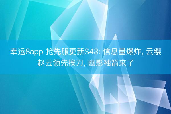 幸运8app 抢先服更新S43: 信息量爆炸， 云缨赵云领先挨刀， 幽影袖箭来了