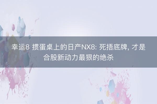 幸运8 掼蛋桌上的日产NX8: 死捂底牌， 才是合股新动力最狠的绝杀