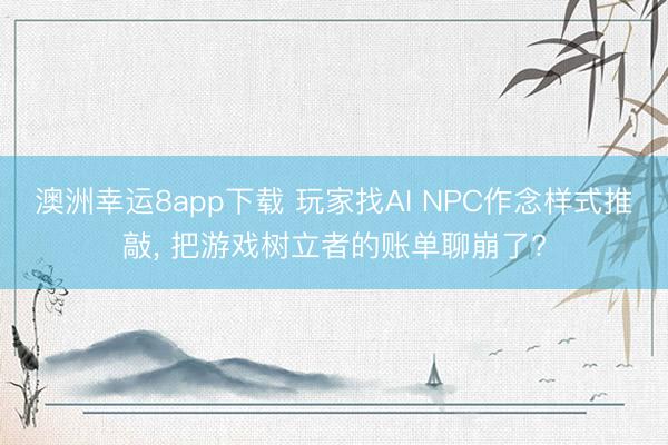澳洲幸运8app下载 玩家找AI NPC作念样式推敲， 把游戏树立者的账单聊崩了?