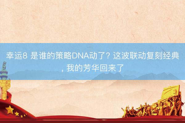 幸运8 是谁的策略DNA动了? 这波联动复刻经典， 我的芳华回来了