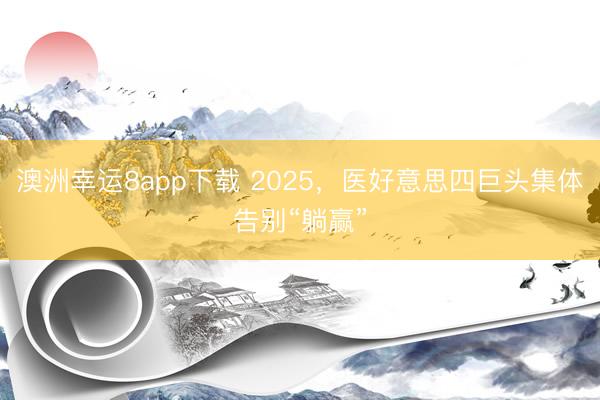 澳洲幸运8app下载 2025，医好意思四巨头集体告别“躺赢”