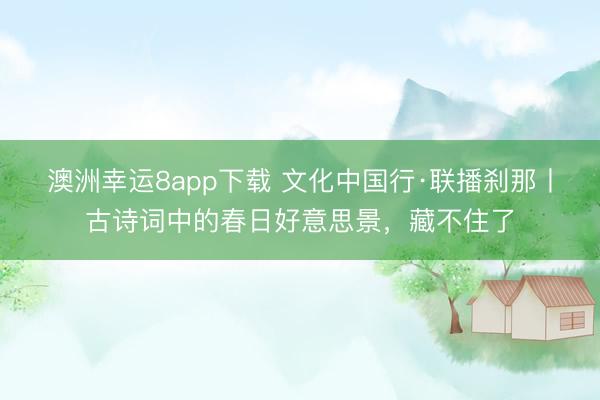 澳洲幸运8app下载 文化中国行·联播刹那丨古诗词中的春日好意思景，藏不住了