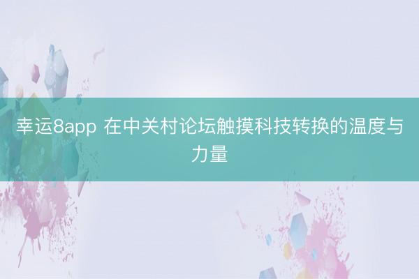 幸运8app 在中关村论坛触摸科技转换的温度与力量