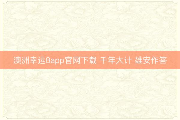 澳洲幸运8app官网下载 千年大计 雄安作答