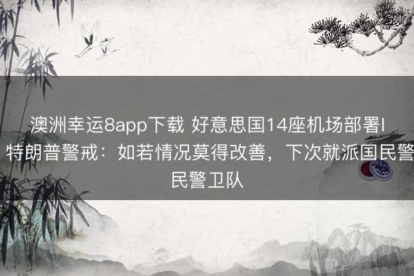 澳洲幸运8app下载 好意思国14座机场部署ICE，特朗普警戒：如若情况莫得改善，下次就派国民警卫队