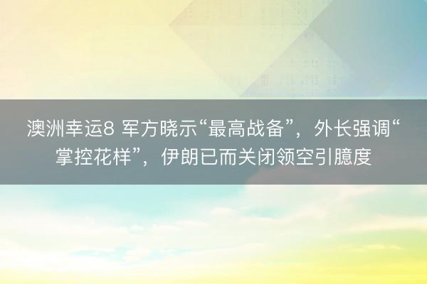 澳洲幸运8 军方晓示“最高战备”，外长强调“掌控花样”，伊朗已而关闭领空引臆度