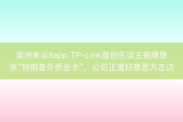 澳洲幸运8app TP-Link首创东谈主被曝恳求“特朗普外侨金卡”，公司正遭好意思方走访