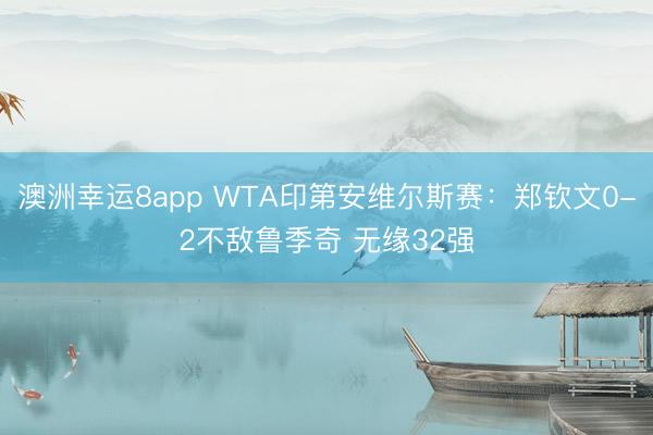 澳洲幸运8app WTA印第安维尔斯赛：郑钦文0-2不敌鲁季奇 无缘32强