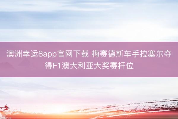 澳洲幸运8app官网下载 梅赛德斯车手拉塞尔夺得F1澳大利亚大奖赛杆位