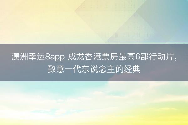澳洲幸运8app 成龙香港票房最高6部行动片，致意一代东说念主的经典