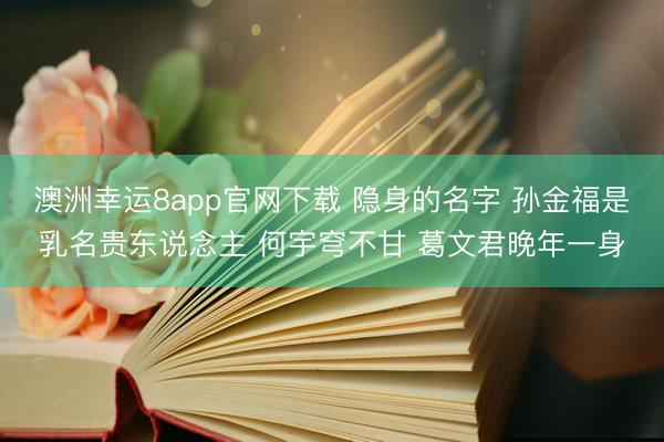 澳洲幸运8app官网下载 隐身的名字 孙金福是乳名贵东说念主 何宇穹不甘 葛文君晚年一身