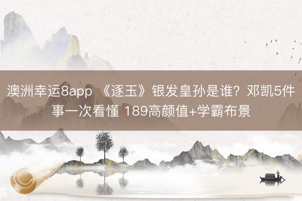 澳洲幸运8app 《逐玉》银发皇孙是谁？邓凯5件事一次看懂 189高颜值+学霸布景