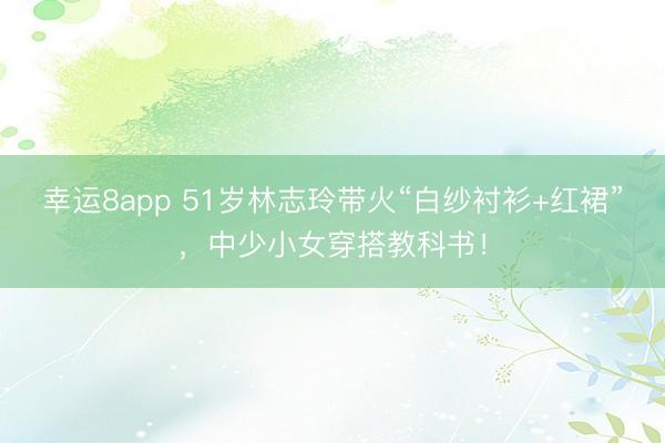 幸运8app 51岁林志玲带火“白纱衬衫+红裙”，中少小女穿搭教科书！
